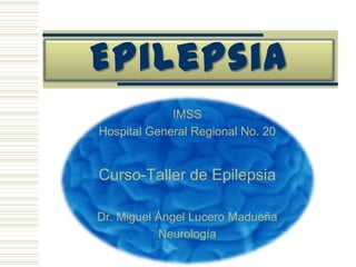 Epilepsia IMSS Hospital General Regional No. 20 Curso-Taller de Epilepsia Dr. Miguel Ángel Lucero Madueña Neurología 