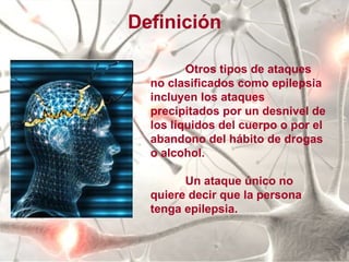 Otros tipos de ataques no clasificados como epilepsia incluyen los ataques precipitados por un desnivel de los líquidos del cuerpo o por el abandono del hábito de drogas o alcohol. Un ataque único no quiere decir que la persona tenga epilepsia. Definición 