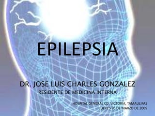 EPILEPSIA DR. JOSE LUIS CHARLES GONZALEZ RESIDENTE DE MEDICINA INTERNA HOSPITAL GENERAL CD. VICTORIA, TAMAULIPAS JUEVES 26 DE MARZO DE 2009 