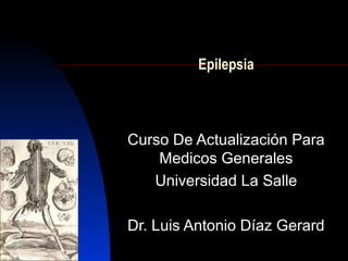 Epilepsia



Curso De Actualización Para
    Medicos Generales
   Universidad La Salle

Dr. Luis Antonio Díaz Gerard
 