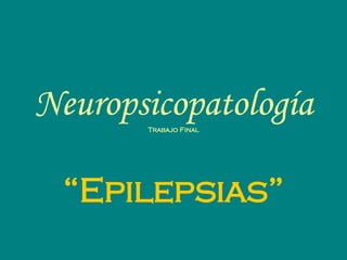 Neuropsicopatología Trabajo Final “ Epilepsias” 