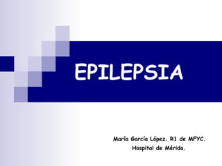 EPILEPSIA María García López. R1 de MFYC. Hospital de Mérida. 