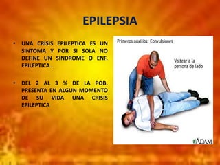 EPILEPSIA
• UNA CRISIS EPILEPTICA ES UN
SINTOMA Y POR SI SOLA NO
DEFINE UN SINDROME O ENF.
EPILEPTICA .
• DEL 2 AL 3 % DE LA POB.
PRESENTA EN ALGUN MOMENTO
DE SU VIDA UNA CRISIS
EPILEPTICA
 