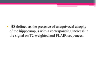 • HS defined as the presence of unequivocal atrophy
of the hippocampus with a corresponding increase in
the signal on T2-weighted and FLAIR sequences.

 