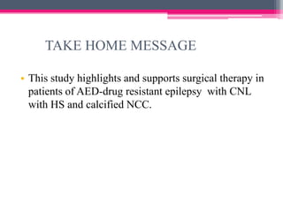 TAKE HOME MESSAGE
• This study highlights and supports surgical therapy in
patients of AED-drug resistant epilepsy with CNL
with HS and calcified NCC.

 