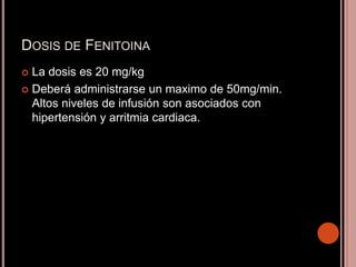 DOSIS DE FENITOINA
 La dosis es 20 mg/kg
 Deberá administrarse un maximo de 50mg/min.
Altos niveles de infusión son asociados con
hipertensión y arritmia cardiaca.
 