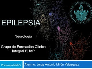 EPILEPSIA
Neurología
Grupo de Formación Clínica
Integral BUAP
Primavera MMXV Alumno: Jorge Antonio Mirón Velázquez
 