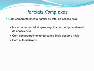 Parciais Complexas
 Com comprometimento parcial ou total da consciência:
 Início como parcial simples seguida por comprometimento
da consciência
 Com comprometimento da consciência desde o início
 Com automatismos
 