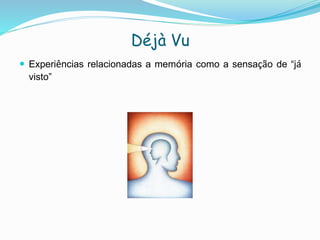Déjà Vu
 Experiências relacionadas a memória como a sensação de “já
visto”
 