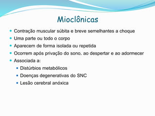 Mioclônicas
 Contração muscular súbita e breve semelhantes a choque
 Uma parte ou todo o corpo
 Aparecem de forma isolada ou repetida
 Ocorrem após privação do sono, ao despertar e ao adormecer
 Associada a:
 Distúrbios metabólicos
 Doenças degenerativas do SNC
 Lesão cerebral anóxica
 