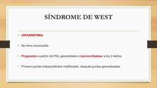 SÍNDROME DE WEST
• HIPSARRITMIA:
• No ritmo reconocible.
• Progresión a patrón de POL generalizada a Lennox-Gastaur a los 2-4años.
• Primero puntas independientes multifocales, después puntas generalizadas.
 