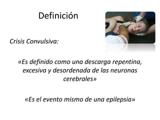 Definición
Crisis Convulsiva:
«Es definido como una descarga repentina,
excesiva y desordenada de las neuronas
cerebrales»
«Es el evento mismo de una epilepsia»
 