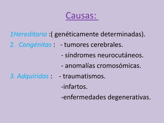 Causas:
1Hereditaria :( genéticamente determinadas).
2. Congénitas : - tumores cerebrales.
- síndromes neurocutáneos.
- anomalías cromosómicas.
3. Adquiridas : - traumatismos.
-infartos.
-enfermedades degenerativas.
 