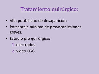 Tratamiento quirúrgico:
• Alta posibilidad de desaparición.
• Porcentaje mínimo de provocar lesiones
graves.
• Estudio pre quirúrgico:
1. electrodos.
2. video EGG.
 