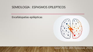 SEMIOLOGIA : ESPASMOS EPILEPTICOS
Encefalopatías epilépticas
Guia Oficial SEN Epilepsia. 2010.
 