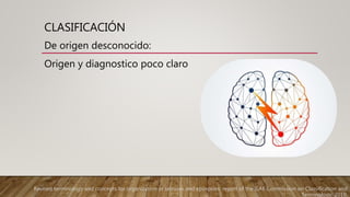 CLASIFICACIÓN
De origen desconocido:
Origen y diagnostico poco claro
Revised terminology and concepts for organization of seizures and epilepsies: report of the ILAE Commission on Classification and
Terminology, 2010.
 