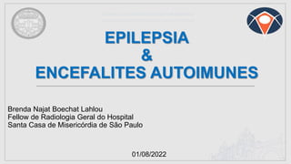 EPILEPSIA
&
ENCEFALITES AUTOIMUNES
Brenda Najat Boechat Lahlou
Fellow de Radiologia Geral do Hospital
Santa Casa de Misericórdia de São Paulo
01/08/2022
 