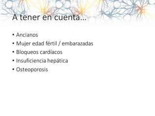 A tener en cuenta…
• Ancianos
• Mujer edad fértil / embarazadas
• Bloqueos cardíacos
• Insuficiencia hepática
• Osteoporosis
 