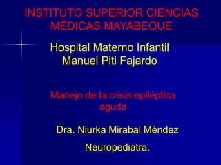 INSTITUTO SUPERIOR CIENCIAS
MÉDICAS MAYABEQUE
Hospital Materno Infantil
Manuel Piti Fajardo
Manejo de la crisis epiléptica
aguda
Dra. Niurka Mirabal Méndez
Neuropediatra.
 