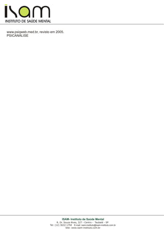 I
I
INSTITUTO DE SAÚDE MENTAL
R. Dr. Souza Alves, 327 - Centro - Taubaté - SP
Tel: (12) 3632-1794 E-mail: isam-instituto@isam-instituto.com.br
Site: www.isam-instituto.com.br
ISAM- Instituto de Saúde Mental
www.psiqweb.med.br, revisto em 2005.
PSICANÀLISE
 
