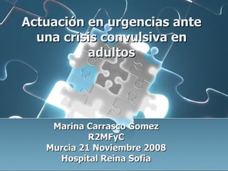 Actuación en urgencias ante una crisis convulsiva en adultos Marina Carrasco Gomez R2MFyC Murcia 21  Noviembre  2008 Hospital Reina Sofia 