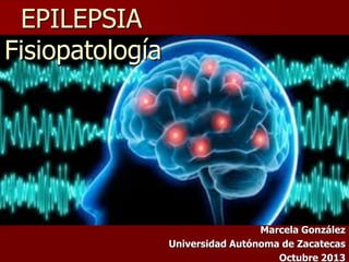 EPILEPSIA
Fisiopatología

Marcela González
Universidad Autónoma de Zacatecas
Octubre 2013

 