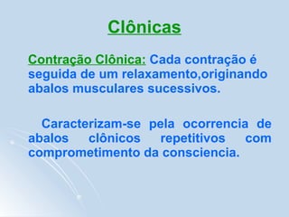Clônicas Contração Clônica:   Cada contração é seguida de um relaxamento,originando abalos musculares sucessivos. Caracterizam-se pela ocorrencia de abalos clônicos repetitivos com comprometimento da consciencia. 