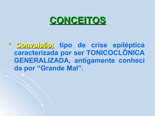CONCEITOS *  Convulsão:   tipo de crise epiléptica caracterizada por ser TONICOCLÔNICA GENERALIZADA, antigamente conheci da por “Grande Mal”.   
