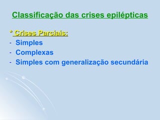 Classificação das crises epilépticas *  Crises Parciais: Simples Complexas Simples com generalização secundária 