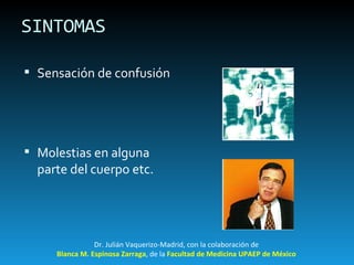 SINTOMAS Sensación de confusión Molestias en alguna parte del cuerpo etc. Dr. Julián Vaquerizo-Madrid, con la colaboración de Blanca M. Espinosa Zarraga , de la  Facultad de Medicina UPAEP de México 