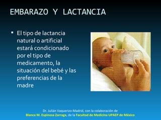EMBARAZO Y LACTANCIA El tipo de lactancia natural o artificial estará condicionado por el tipo de medicamento, la situación del bebé y las preferencias de la madre Dr. Julián Vaquerizo-Madrid, con la colaboración de Blanca M. Espinosa Zarraga , de la  Facultad de Medicina UPAEP de México 