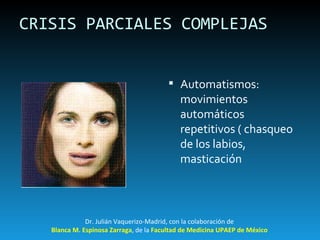 CRISIS PARCIALES COMPLEJAS Automatismos: movimientos automáticos repetitivos ( chasqueo de los labios, masticación  Dr. Julián Vaquerizo-Madrid, con la colaboración de Blanca M. Espinosa Zarraga , de la  Facultad de Medicina UPAEP de México 
