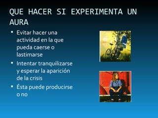 QUE HACER SI EXPERIMENTA UN AURA Evitar hacer una actividad en la que pueda caerse o lastimarse Intentar tranquilizarse y esperar la aparición de la crisis Ésta puede producirse o no 