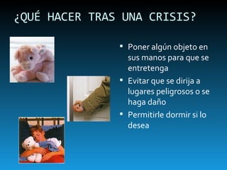 ¿QUÉ HACER TRAS UNA CRISIS? Poner algún objeto en sus manos para que se entretenga Evitar que se dirija a lugares peligrosos o se haga daño Permitirle dormir si lo desea 