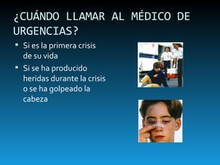 ¿CUÁNDO LLAMAR AL MÉDICO DE URGENCIAS? Si es la primera crisis de su vida Si se ha producido heridas durante la crisis o se ha golpeado la cabeza 