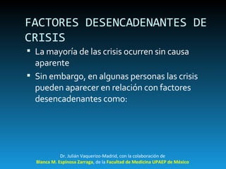 FACTORES DESENCADENANTES DE CRISIS La mayoría de las crisis ocurren sin causa aparente Sin embargo, en algunas personas las crisis pueden aparecer en relación con factores desencadenantes como: Dr. Julián Vaquerizo-Madrid, con la colaboración de Blanca M. Espinosa Zarraga , de la  Facultad de Medicina UPAEP de México 