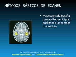 MÉTODOS BÁSICOS DE EXAMEN Magetoencefalografía busca el foco epiléptico analizando los campos magnéticos Dr. Julián Vaquerizo-Madrid, con la colaboración de Blanca M. Espinosa Zarraga , de la  Facultad de Medicina UPAEP de México 