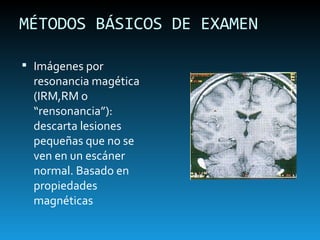 MÉTODOS BÁSICOS DE EXAMEN Imágenes por resonancia magética (IRM,RM o “rensonancia”): descarta lesiones pequeñas que no se ven en un escáner normal. Basado en propiedades magnéticas 