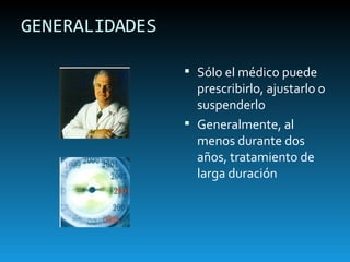 GENERALIDADES Sólo el médico puede prescribirlo, ajustarlo o suspenderlo Generalmente, al menos durante dos años, tratamiento de larga duración 