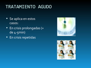TRATAMIENTO AGUDO Se aplica en estos casos: En crisis prolongadas (+ de 4-5min) En crisis repetidas 