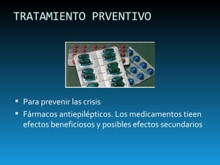 TRATAMIENTO PRVENTIVO Para prevenir las crisis Fármacos antiepilépticos. Los medicamentos tieen efectos beneficiosos y posibles efectos secundarios 