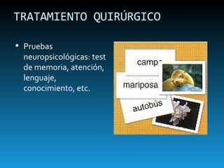 TRATAMIENTO QUIRÚRGICO Pruebas neuropsicológicas: test de memoria, atención, lenguaje, conocimiento, etc. 