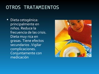 OTROS TRATAMIENTOS Dieta cetogénica: principalmente en niños. Reduce la frecuencia de las crisis. Dieta muy rica en grasas. Tiene efectos secundarios .Vigilar complicaciones. Conjuntamente con medicación 