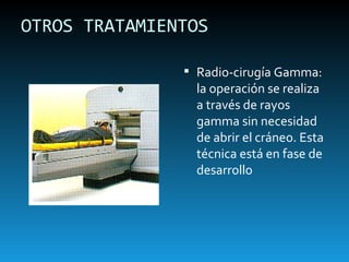 OTROS TRATAMIENTOS Radio-cirugía Gamma: la operación se realiza a través de rayos gamma sin necesidad de abrir el cráneo. Esta técnica está en fase de desarrollo 
