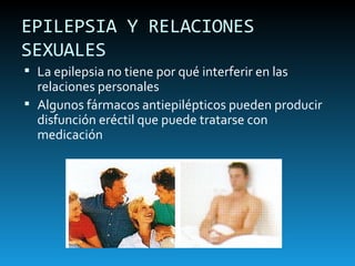 EPILEPSIA Y RELACIONES SEXUALES La epilepsia no tiene por qué interferir en las relaciones personales Algunos fármacos antiepilépticos pueden producir disfunción eréctil que puede tratarse con medicación 