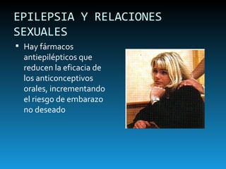 EPILEPSIA Y RELACIONES SEXUALES Hay fármacos antiepilépticos que reducen la eficacia de los anticonceptivos orales, incrementando el riesgo de embarazo no deseado 