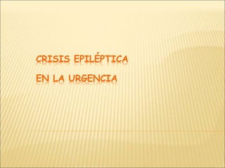 CRISIS EPILÉPTICA
EN LA URGENCIA
 