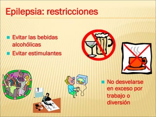 Epilepsia: restricciones
 Evitar las bebidas
alcohólicas
 Evitar estimulantes
 No desvelarse
en exceso por
trabajo o
diversión
 