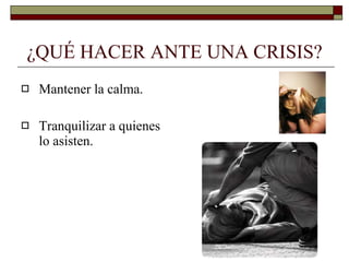 ¿QUÉ HACER ANTE UNA CRISIS? Mantener la calma. Tranquilizar a quienes lo asisten. 