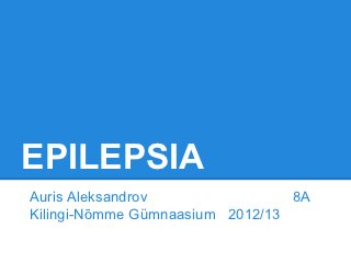 EPILEPSIA
Auris Aleksandrov                8A
Kilingi-Nõmme Gümnaasium 2012/13
 